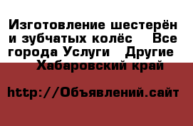 Изготовление шестерён и зубчатых колёс. - Все города Услуги » Другие   . Хабаровский край